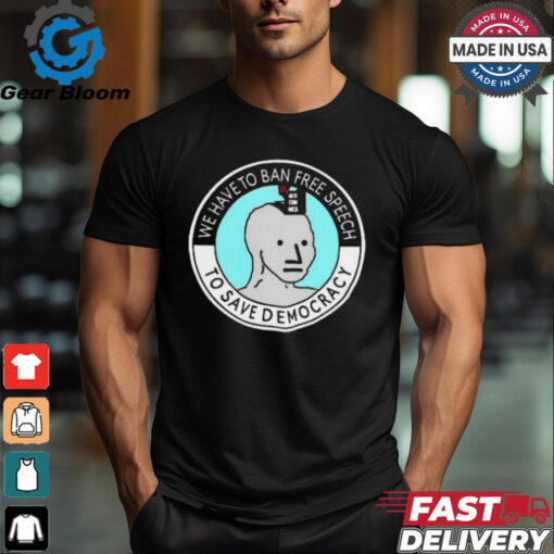 We Have To Ban Free Speech To Save Democracy t shirt