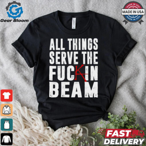 All Things Serve The Fuckin Beam Shirt