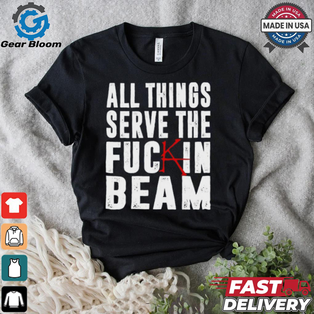 All Things Serve The Fuckin Beam Shirt All Things Serve The Fuckin Beam Shirt