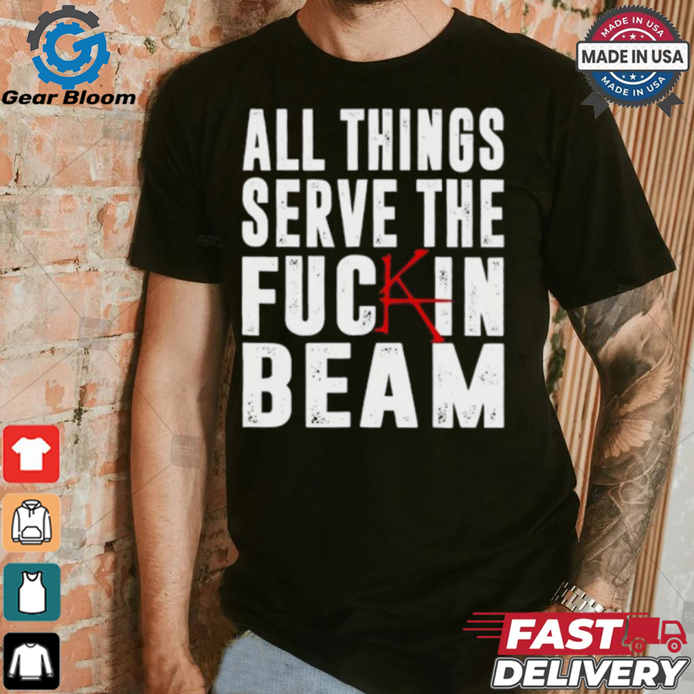 All Things Serve The Fuckin Beam Shirt All Things Serve The Fuckin Beam Shirt