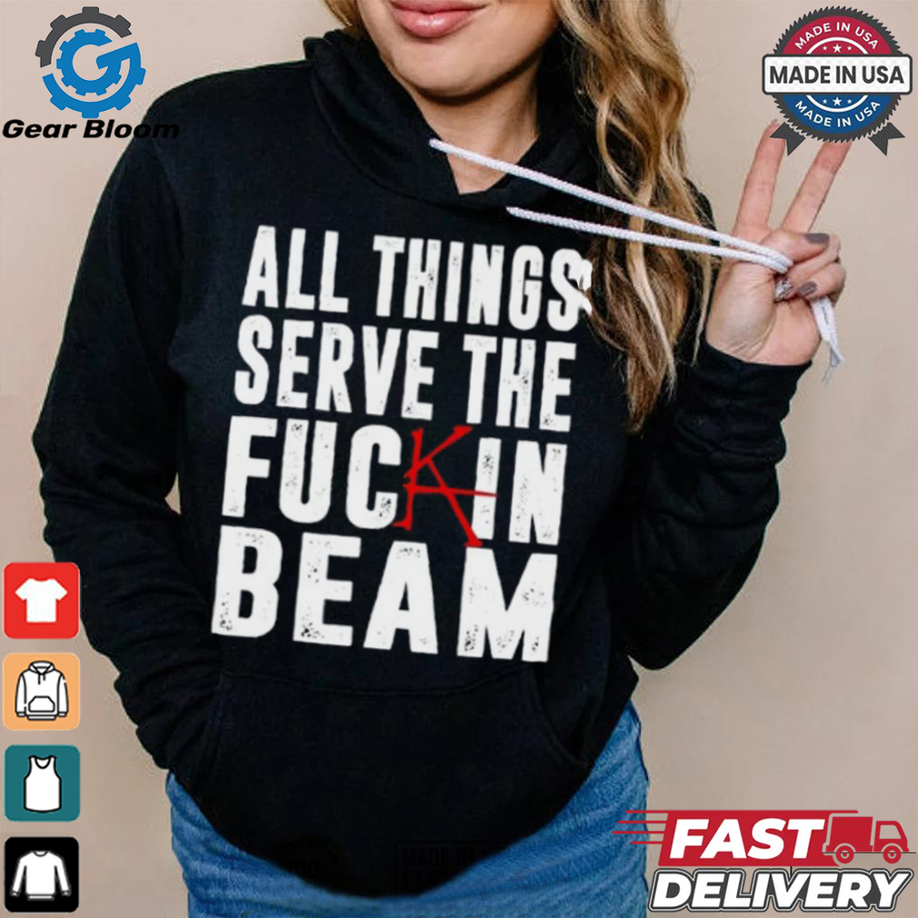 All Things Serve The Fuckin Beam Shirt All Things Serve The Fuckin Beam Shirt