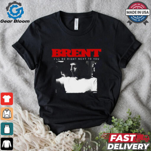 Brent I_ll Be Right Next To You Shirt