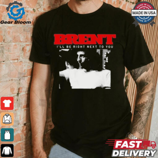 Brent I’ll Be Right Next To You Shirt
