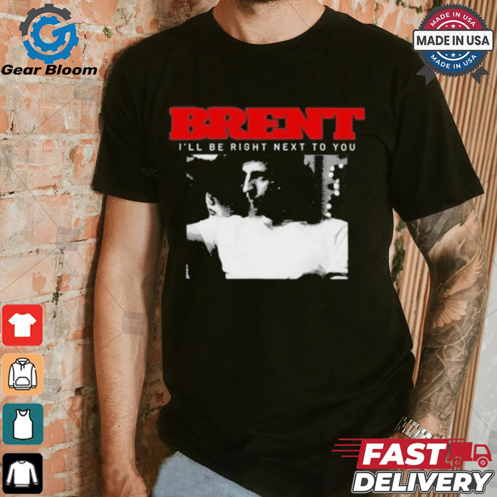Brent I'll Be Right Next To You Shirt Brent I'll Be Right Next To You Shirt
