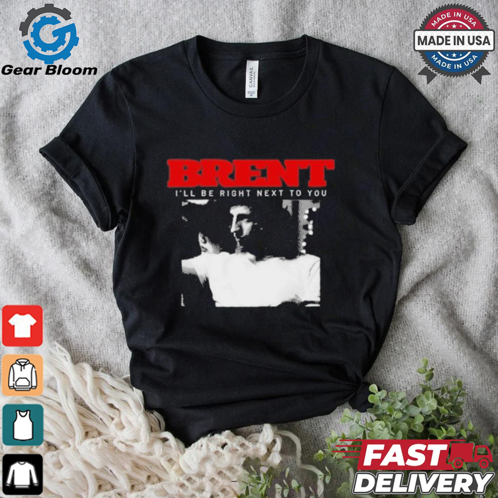 Brent I'll Be Right Next To You Shirt Brent I'll Be Right Next To You Shirt