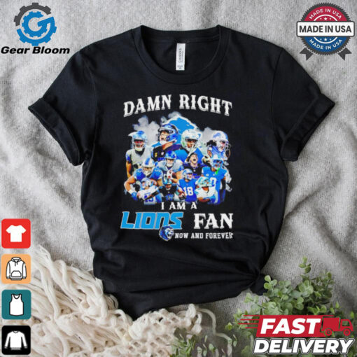 Damn right I am a Detroit Lions Fan now and forever shirt