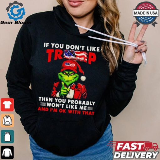 Grinch if you don’t like Trump then you probably won’t like me shirt