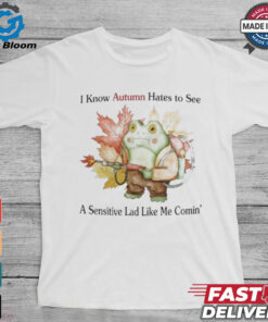 I Know Autumn Hates To See A Sensitive Lad Like Me Comin’ T Shirts