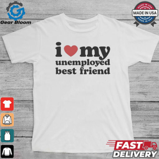 I Love My Unemployed Best Friend T Shirts