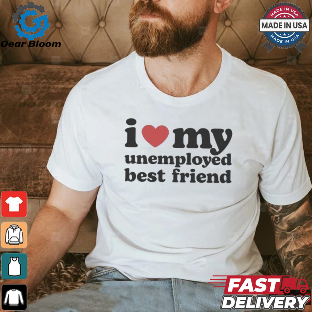 I Love My Unemployed Best Friend T Shirts I Love My Unemployed Best Friend T Shirts