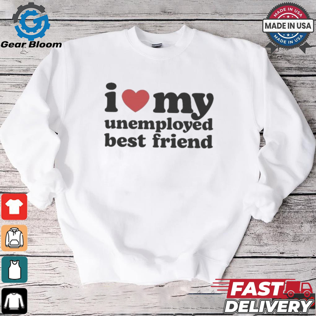 I Love My Unemployed Best Friend T Shirts I Love My Unemployed Best Friend T Shirts