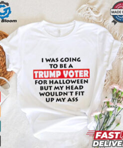 I Was Going To Be A Trump Voter For Halloween But My Head Wouldn’t Fit Up My Ass 2024 shirt