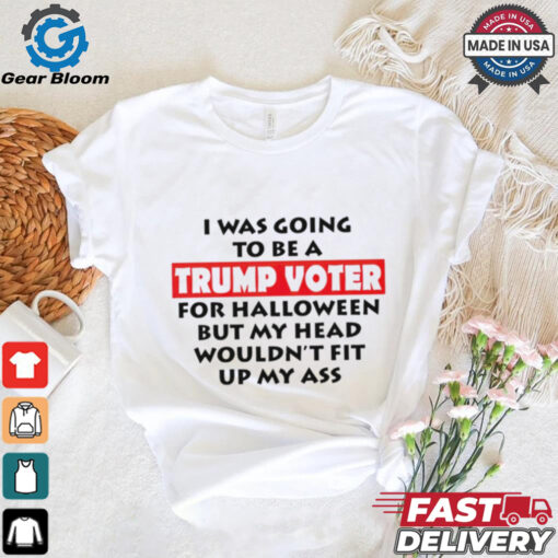 I Was Going To Be A Trump Voter For Halloween But My Head Wouldn’t Fit Up My Ass 2024 shirt