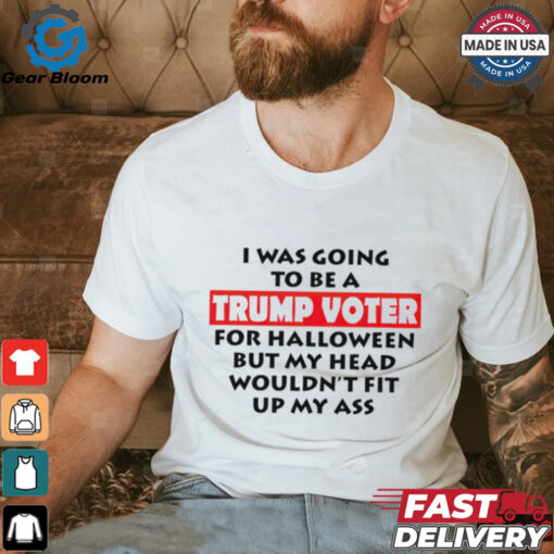 I Was Going To Be A Trump Voter For Halloween But My Head Wouldn’t Fit Up My Ass 2024 shirt