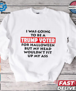 I Was Going To Be A Trump Voter For Halloween But My Head Wouldn’t Fit Up My Ass 2024 shirt