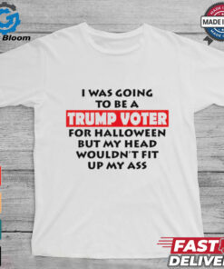 I Was Going To Be A Trump Voter For Halloween But My Head Wouldn’t Fit Up My Ass 2024 shirt