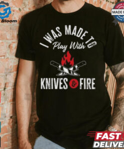 I Was Made To Play With Knives And Fire 2024 T Shirt