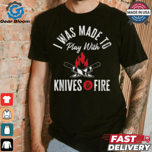 I Was Made To Play With Knives And Fire 2024 T Shirt