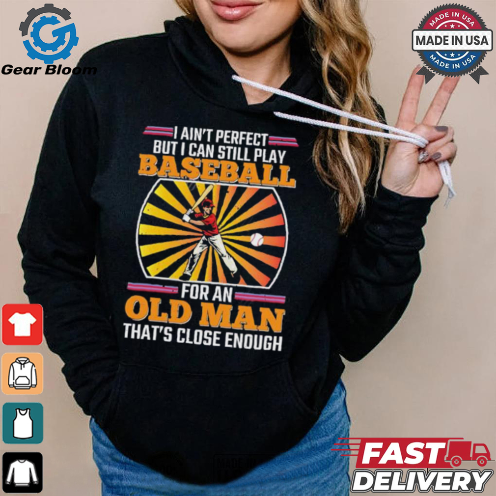 I ain’t perfect but I can still play baseball for an old man that’s close enough Baseball shirt I ain’t perfect but I can still play baseball for an old man that’s close enough Baseball shirt
