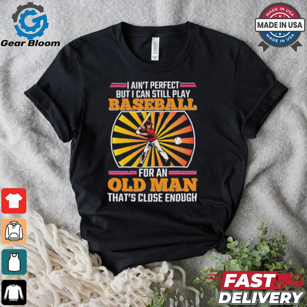 I ain’t perfect but I can still play baseball for an old man that’s close enough Baseball shirt I ain’t perfect but I can still play baseball for an old man that’s close enough Baseball shirt
