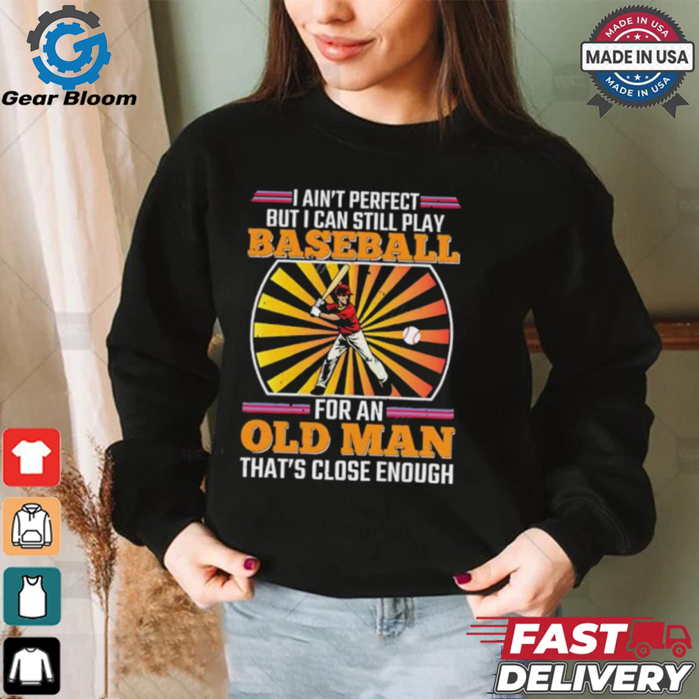 I ain’t perfect but I can still play baseball for an old man that’s close enough Baseball shirt I ain’t perfect but I can still play baseball for an old man that’s close enough Baseball shirt