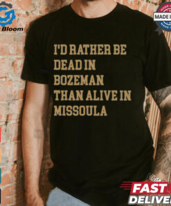 I’d Rather Be Dead In Bozeman Than Alive In Missoula t shirt