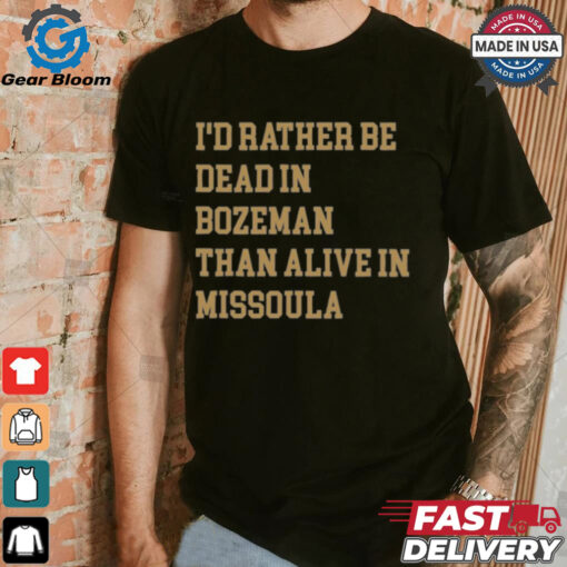 I’d Rather Be Dead In Bozeman Than Alive In Missoula t shirt