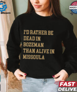 I’d Rather Be Dead In Bozeman Than Alive In Missoula t shirt