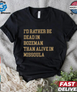 I’d Rather Be Dead In Bozeman Than Alive In Missoula t shirt