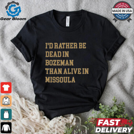 I’d Rather Be Dead In Bozeman Than Alive In Missoula t shirt