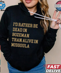 I’d Rather Be Dead In Bozeman Than Alive In Missoula t shirt