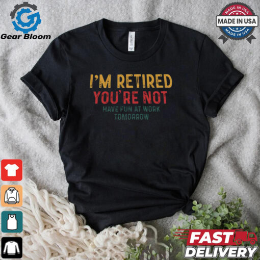 I’m Retired You’re Not Have Fun At Work Tomorrow Vintage 2024 Shirt