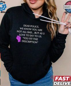 Official Dear Police We Know You Are Not All Bad But As U Love To Say To Us You Fit The Description Shirt