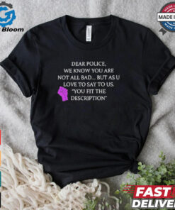 Official Dear Police We Know You Are Not All Bad But As U Love To Say To Us You Fit The Description Shirt