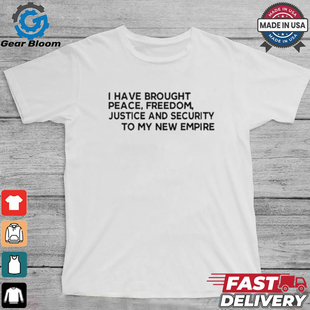 Official I Have Brought Peace Freedom Justice And Security To My New Empire Shirt Official I Have Brought Peace Freedom Justice And Security To My New Empire Shirt
