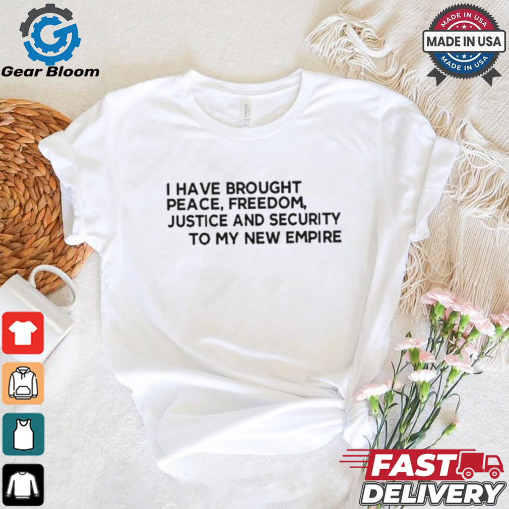 Official I Have Brought Peace Freedom Justice And Security To My New Empire Shirt Official I Have Brought Peace Freedom Justice And Security To My New Empire Shirt