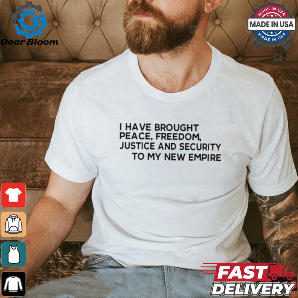 Official I Have Brought Peace Freedom Justice And Security To My New Empire Shirt Official I Have Brought Peace Freedom Justice And Security To My New Empire Shirt