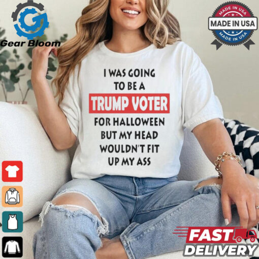 Official I Was Going To Be A Trump Voter For Halloween But My Head Wouldn’t Fit Up My Ass Shirt