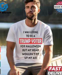 Official I Was Going To Be A Trump Voter For Halloween But My Head Wouldn’t Fit Up My Ass Shirt