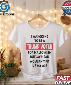 Official I Was Going To Be A Trump Voter For Halloween But My Head Wouldn’t Fit Up My Ass Shirt