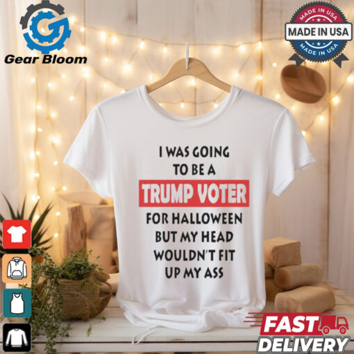 Official I Was Going To Be A Trump Voter For Halloween But My Head Wouldn’t Fit Up My Ass Shirt