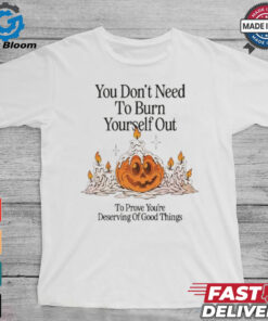 Official Nelson You Don’t Need To Burn Yourself Out To Prove You’re Deserving Of Good Things t shirt