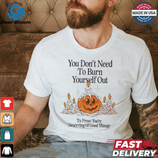 Official Nelson You Don’t Need To Burn Yourself Out To Prove You’re Deserving Of Good Things t shirt