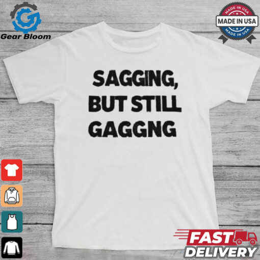 Sagging but still gagging shirt