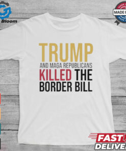 Trump And Maga Republicans Killed The Border Bill shirt