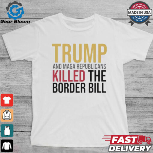 Trump And Maga Republicans Killed The Border Bill shirt