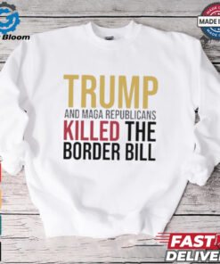 Trump And Maga Republicans Killed The Border Bill shirt