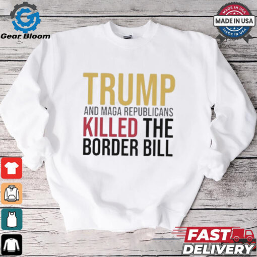 Trump And Maga Republicans Killed The Border Bill shirt