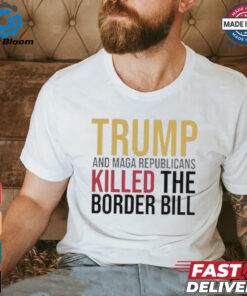 Trump And Maga Republicans Killed The Border Bill shirt