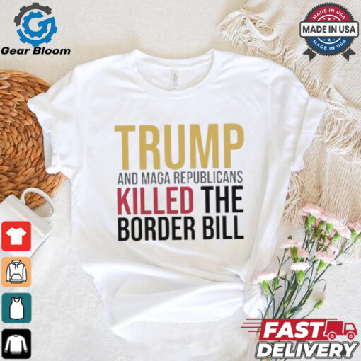 Trump And Maga Republicans Killed The Border Bill shirt